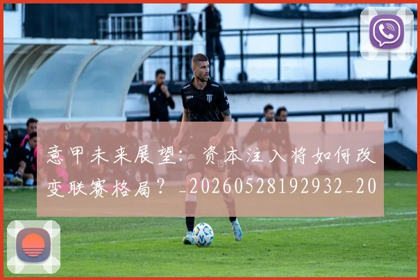 意甲未来展望：资本注入将如何改变联赛格局？_20260528192932_20260609194247