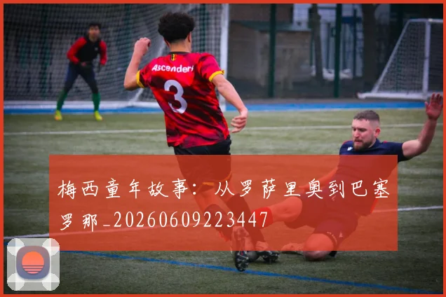 梅西童年故事：从罗萨里奥到巴塞罗那_20260609223447