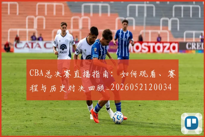 CBA总决赛直播指南:如何观看、赛程与历史对决回顾_20260521200342