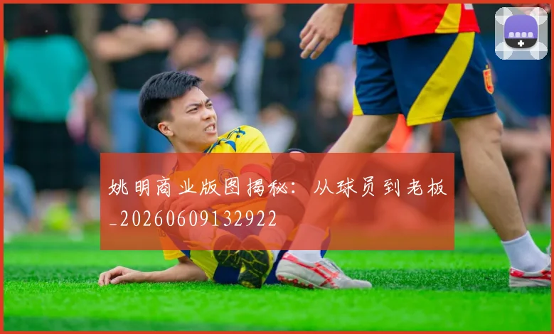 姚明商业版图揭秘：从球员到老板_20260609132922