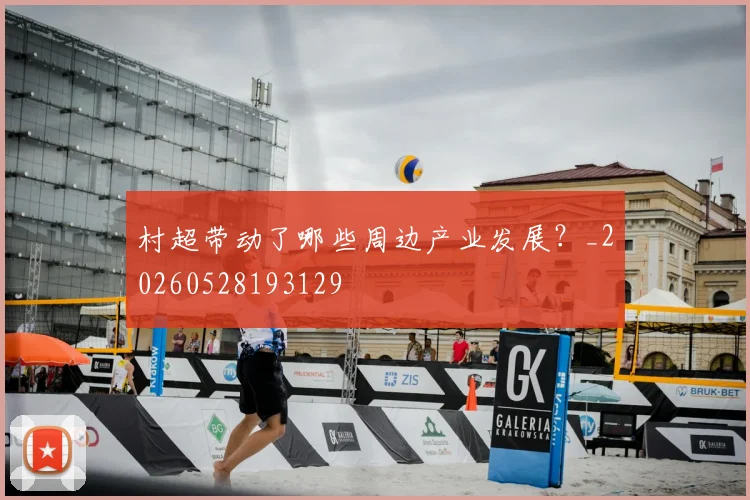 村超带动了哪些周边产业发展？_20260528193129