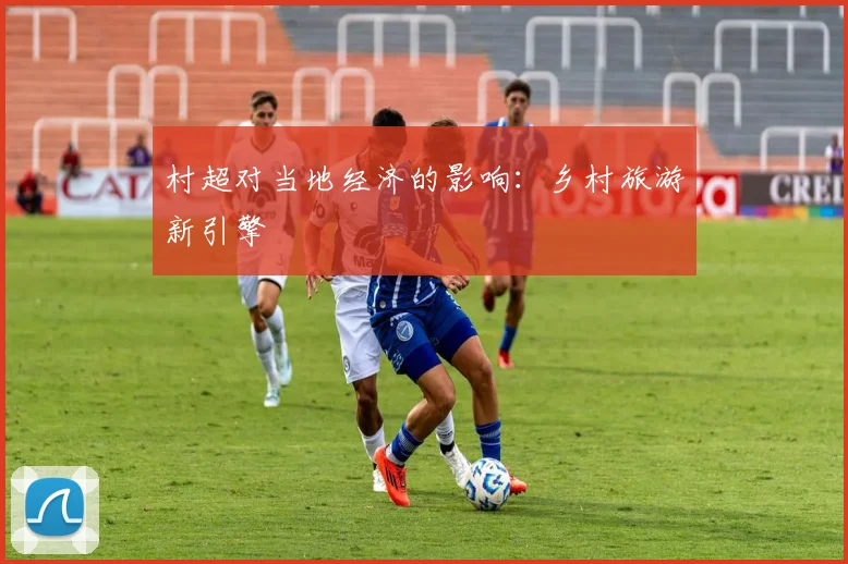 村超对当地经济的影响：乡村旅游新引擎