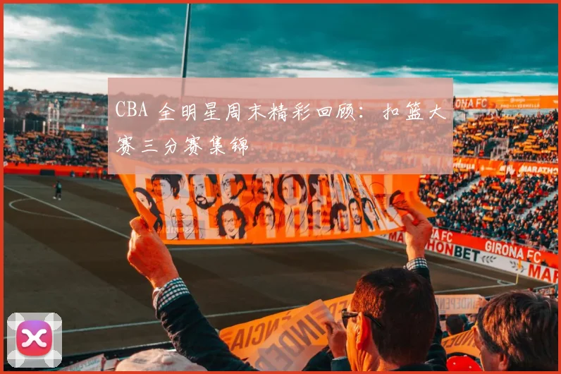 CBA 全明星周末精彩回顾：扣篮大赛三分赛集锦