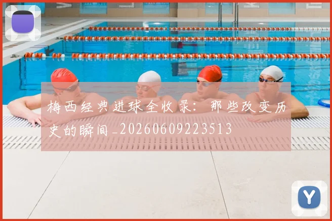 梅西经典进球全收录：那些改变历史的瞬间_20260609223513