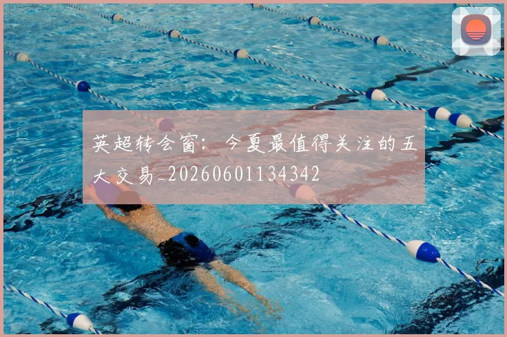 英超转会窗：今夏最值得关注的五大交易_20260601134342