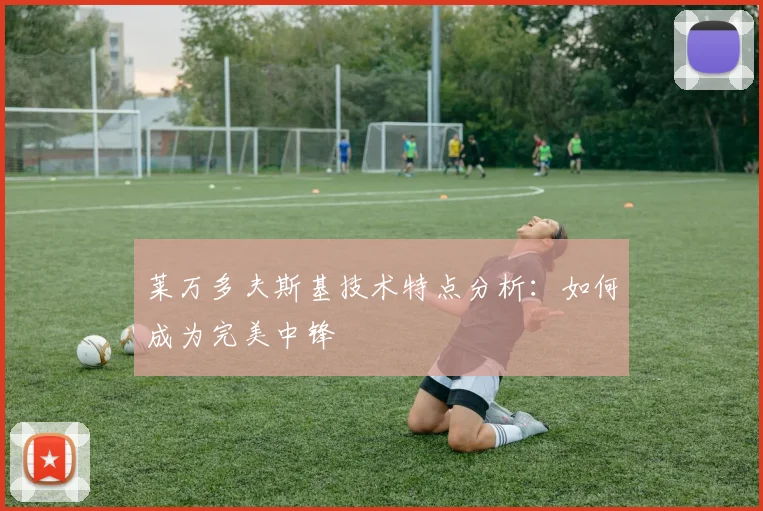 莱万多夫斯基技术特点分析：如何成为完美中锋