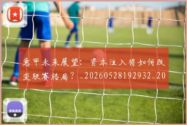 意甲未来展望：资本注入将如何改变联赛格局？_20260528192932_20260609194247