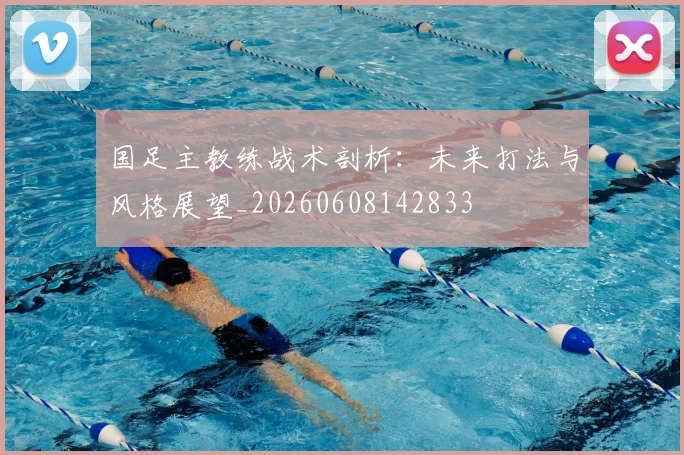 国足主教练战术剖析：未来打法与风格展望_20260608142833