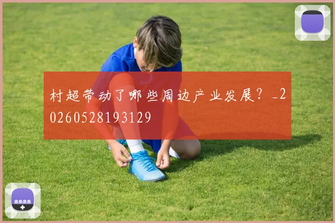村超带动了哪些周边产业发展?_20260528193129