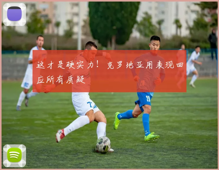 这才是硬实力！克罗地亚用表现回应所有质疑