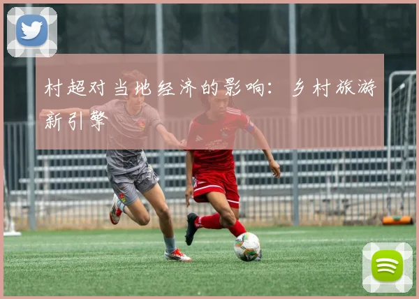 村超对当地经济的影响:乡村旅游新引擎