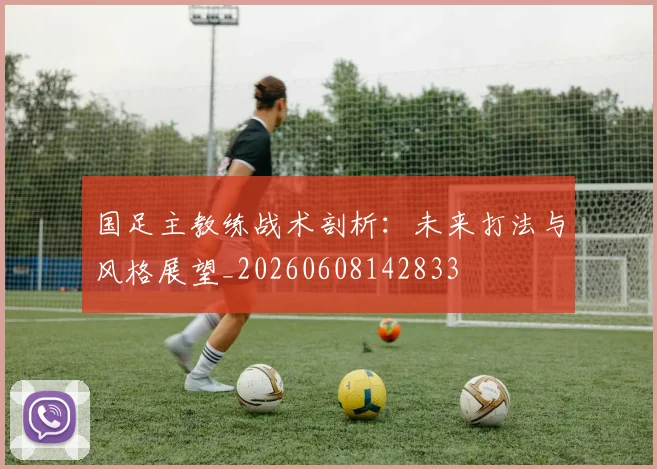 国足主教练战术剖析：未来打法与风格展望_20260608142833